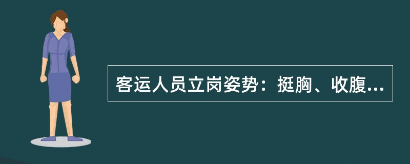 客运人员立岗姿势：挺胸、收腹，两脚尖并拢，脚跟略分开，双手自然垂直。（）