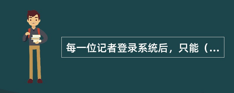 每一位记者登录系统后，只能（）。