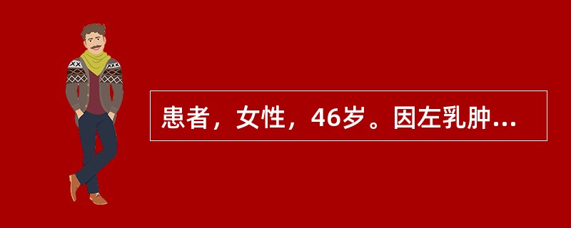 患者，女性，46岁。因左乳肿块就诊：触诊左侧乳房外上象限可扪及直径约5cm的肿块