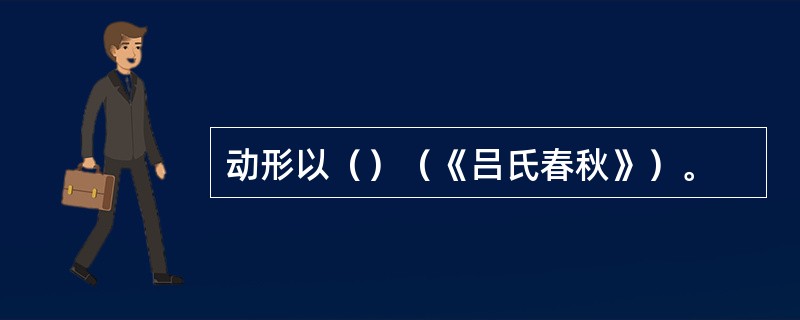 动形以（）（《吕氏春秋》）。