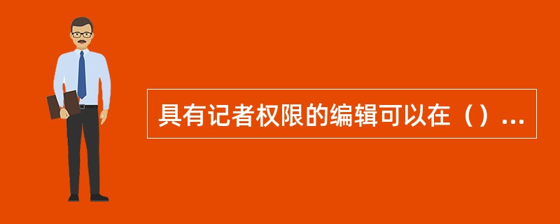 具有记者权限的编辑可以在（）中撰写、导入、编辑稿件，并通过系统的传稿功能将稿件传