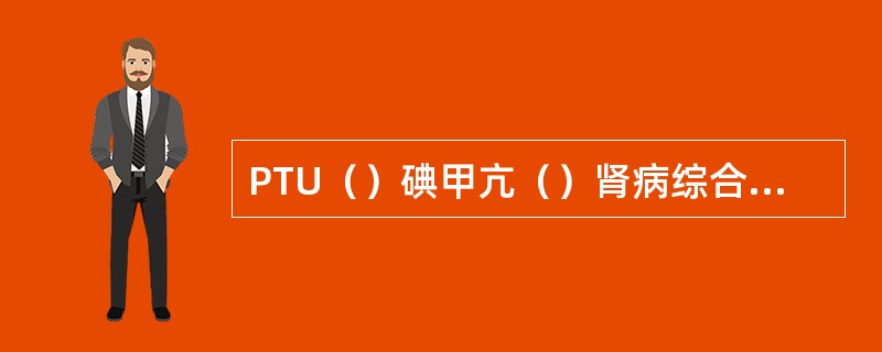 PTU（）碘甲亢（）肾病综合征（）自主高功能腺瘤伴甲亢（）