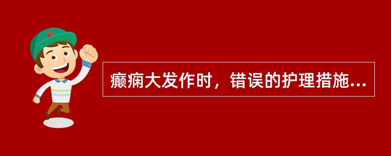 癫痫大发作时，错误的护理措施是（）。