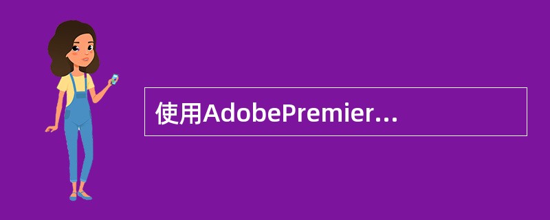 使用AdobePremiere对视频文件进行导出，剪辑工作完成后，单击【文件】→