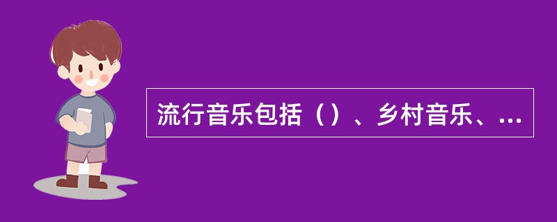 流行音乐包括（）、乡村音乐、民间音乐和摇滚乐。