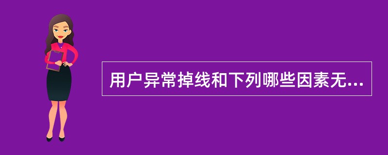 用户异常掉线和下列哪些因素无关？（）。
