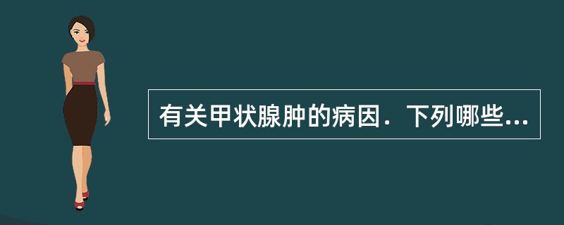 有关甲状腺肿的病因．下列哪些是正确的?（）