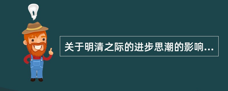 关于明清之际的进步思潮的影响表述不正确的是（）