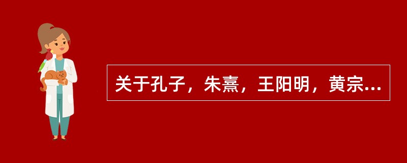 关于孔子，朱熹，王阳明，黄宗羲思想的评述，不正确的是（）