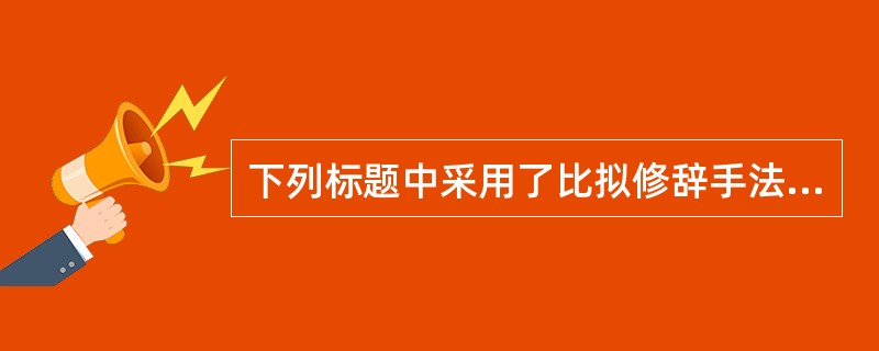 下列标题中采用了比拟修辞手法的是（）。