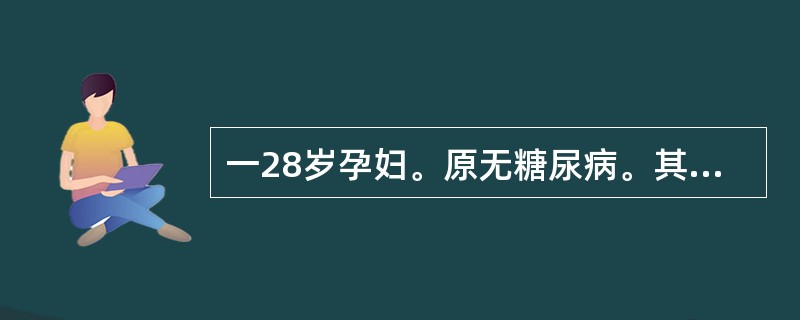 一28岁孕妇。原无糖尿病。其父有糖尿病，近测空腹血糖7．0mmol／L，餐后血糖