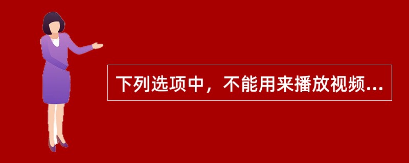 下列选项中，不能用来播放视频动画的软件是（）。