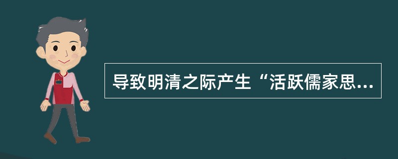 导致明清之际产生“活跃儒家思想”的原因，除封建制度日趋没落外，还有（）