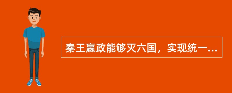 秦王嬴政能够灭六国，实现统一的根本原因是（）