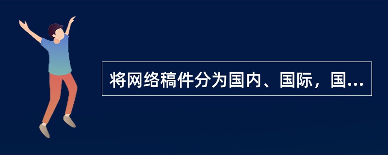 将网络稿件分为国内、国际，国内又分为某省某市，这种归类角度是（）。