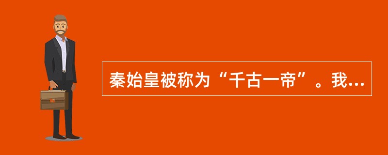 秦始皇被称为“千古一帝”。我们之所以肯定他，最主要介因为他（）