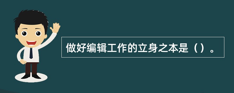 做好编辑工作的立身之本是（）。