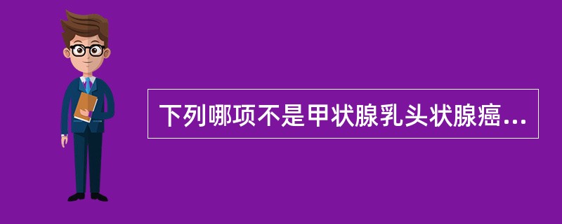 下列哪项不是甲状腺乳头状腺癌的特点：（）