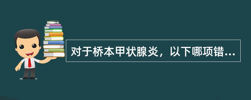 对于桥本甲状腺炎，以下哪项错误（）