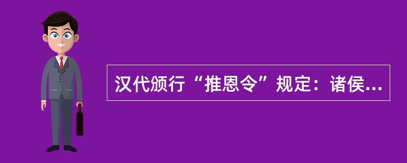 汉代颁行“推恩令”规定：诸侯王死后，除嫡长子继承王位外，其他子弟可分割王国的一部