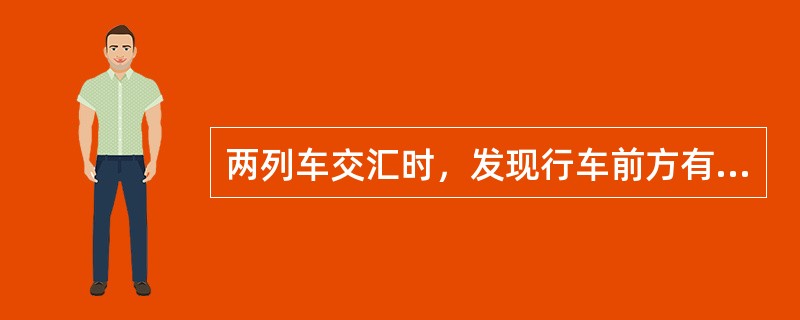 两列车交汇时，发现行车前方有行人或车辆时，司机应鸣笛或响铃。