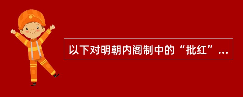 以下对明朝内阁制中的“批红”表述正确的是（）