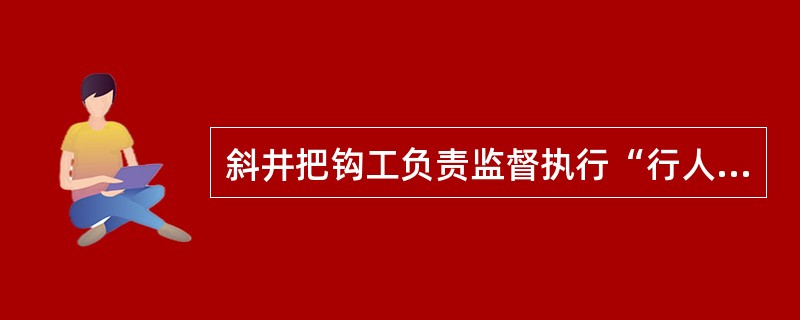 斜井把钩工负责监督执行“行人不行车、行车不行人”的规定。