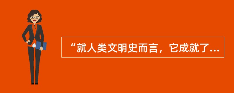 “就人类文明史而言，它成就了英国工业革命，在法国诱发了启蒙运动和大革命。迄今为止