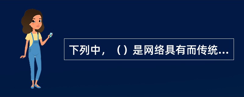 下列中，（）是网络具有而传统媒体不具有的特点。