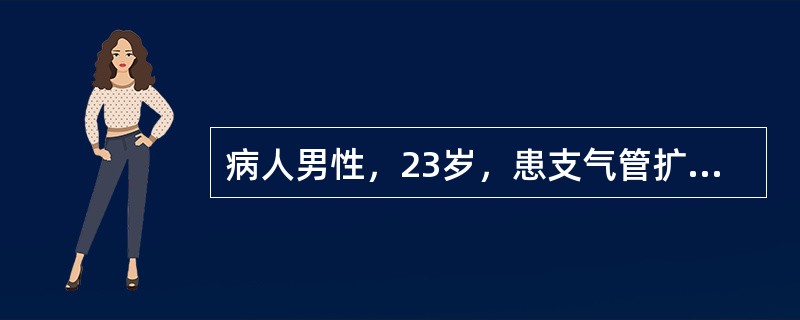 病人男性，23岁，患支气管扩张症，间断咯血。近日来因受凉咳大量黄色脓痰，收入院治