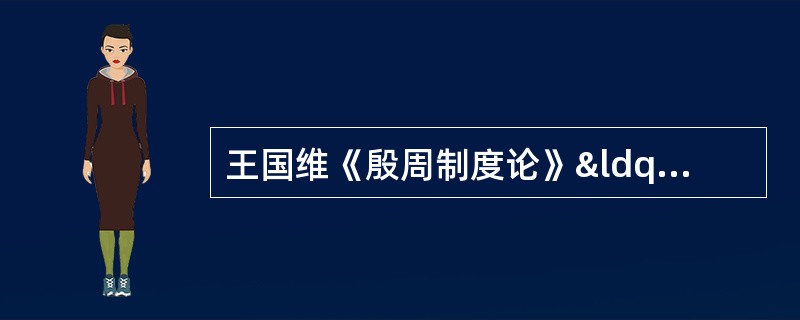 王国维《殷周制度论》&ldquo;自殷以前，天子、诸侯君臣之分未定也。&hell