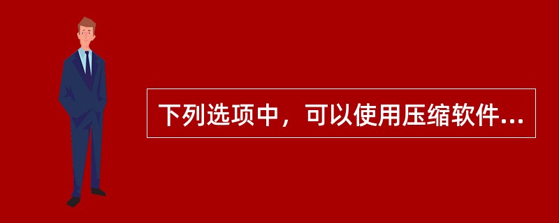 下列选项中，可以使用压缩软件完成的是（）。