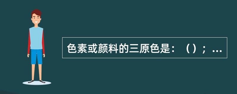 色素或颜料的三原色是：（）；光的三原色是：（）。