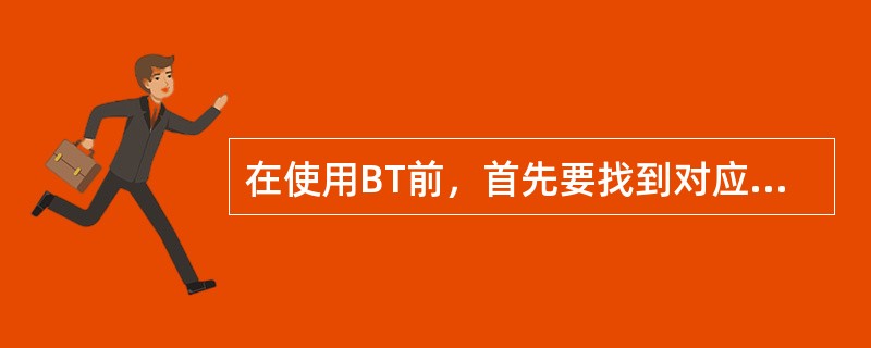 在使用BT前，首先要找到对应的（）。