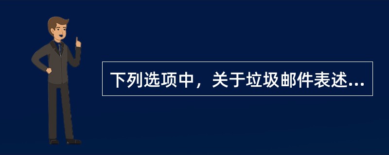 下列选项中，关于垃圾邮件表述错误的是（）。