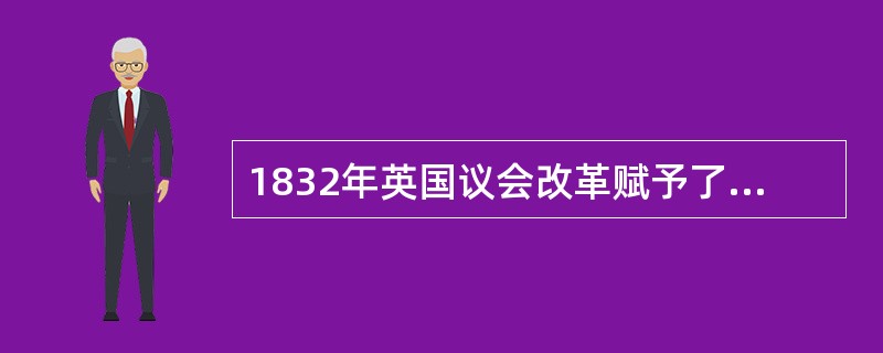 1832年英国议会改革赋予了资产阶级选举权，其根本原因是（）