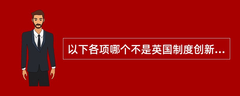 以下各项哪个不是英国制度创新的特点（）