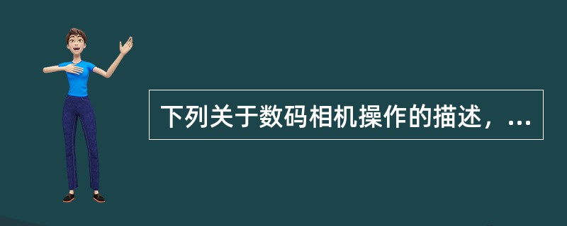 下列关于数码相机操作的描述，不正确的是（）等。