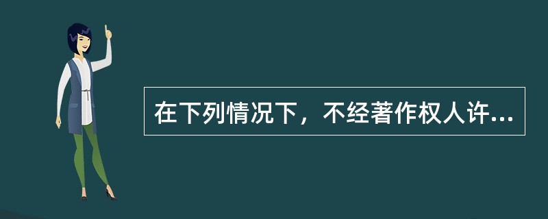 在下列情况下，不经著作权人许可不得使用的是（）。