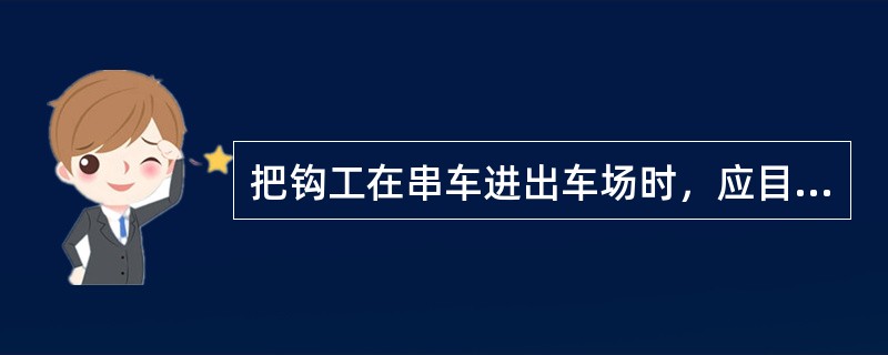 把钩工在串车进出车场时，应目接目送串车，并与信号工配合默契，以便做好随时发出停车