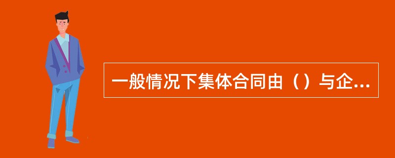 一般情况下集体合同由（）与企业签订。