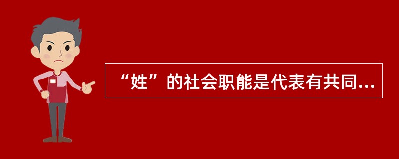 “姓”的社会职能是代表有共同血缘关系的种族的称号。中国人的姓名一般是姓在前名在后