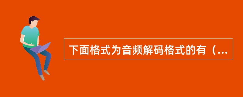 下面格式为音频解码格式的有（）。