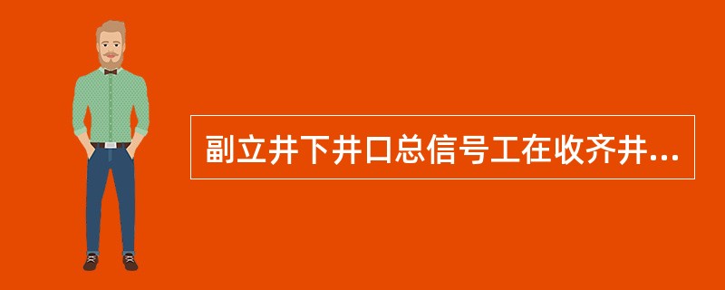 副立井下井口总信号工在收齐井下各岗位把钩工发来的信号，确认无问题后，再向井口总信