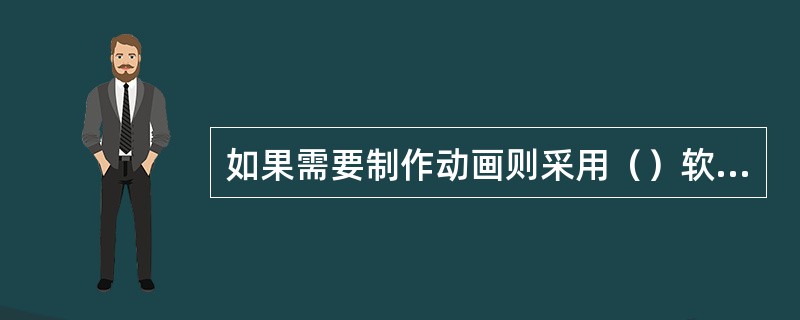 如果需要制作动画则采用（）软件更好。