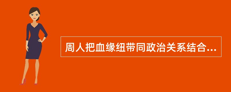 周人把血缘纽带同政治关系结合起来的一种制度是（）