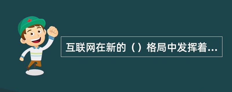 互联网在新的（）格局中发挥着不可替代的作用。