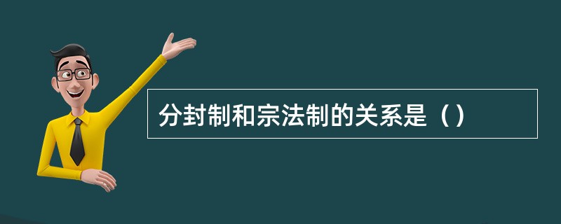 分封制和宗法制的关系是（）