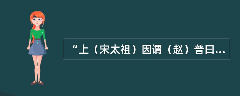 “上（宋太祖）因谓（赵）普曰：‘五代方镇残虐，民受其祸，朕今选儒臣干事百余，分治