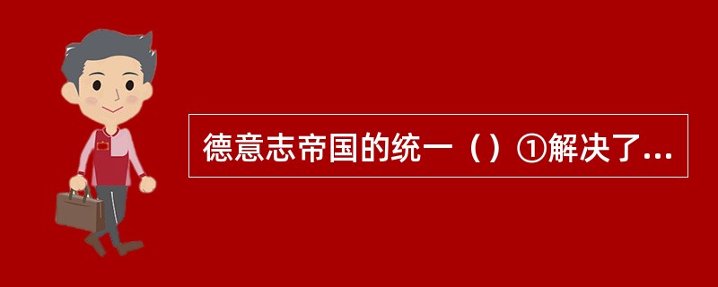 德意志帝国的统一（）①解决了德意志的民族问题②结束封建割据局面③是德国经济发展的